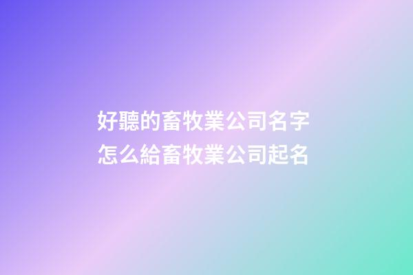 好聽的畜牧業公司名字 怎么給畜牧業公司起名-第1張-公司起名-玄機派